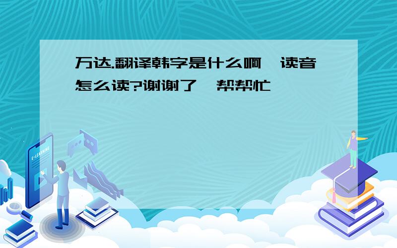 万达.翻译韩字是什么啊,读音怎么读?谢谢了,帮帮忙