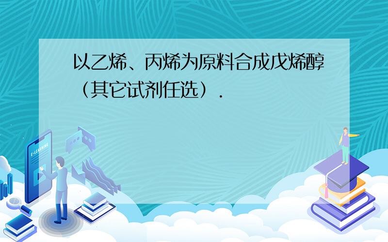 以乙烯、丙烯为原料合成戊烯醇（其它试剂任选）.