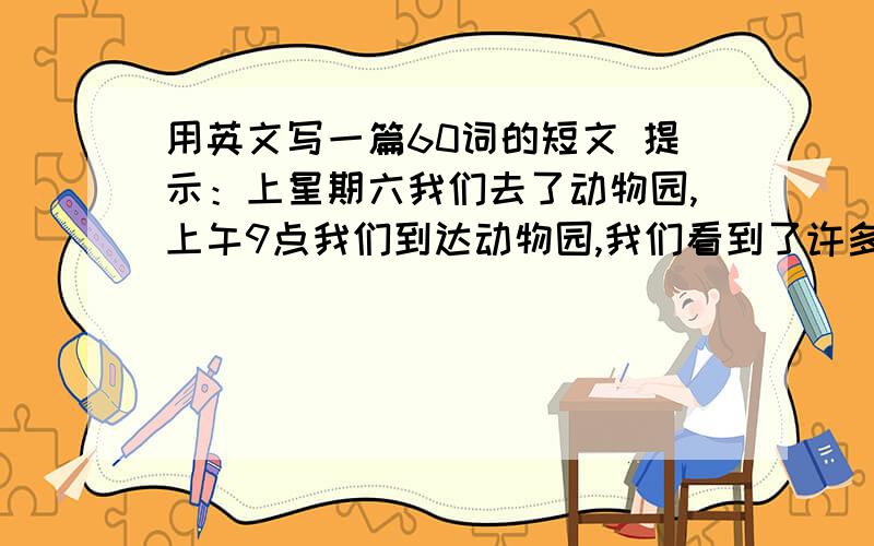 用英文写一篇60词的短文 提示：上星期六我们去了动物园,上午9点我们到达动物园,我们看到了许多动物.他