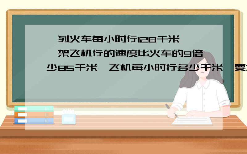 一列火车每小时行128千米,一架飞机行的速度比火车的9倍少85千米,飞机每小时行多少千米【要方程解答】