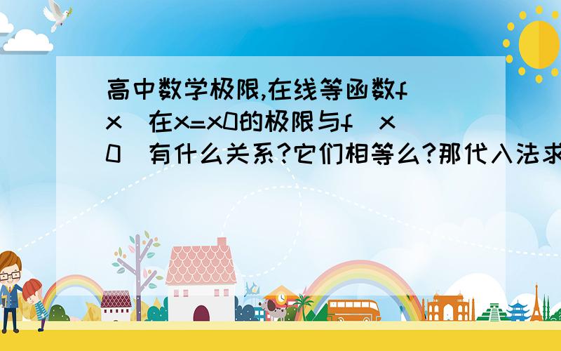 高中数学极限,在线等函数f(x)在x=x0的极限与f(x0)有什么关系?它们相等么?那代入法求极限又是怎么回事?什么时候