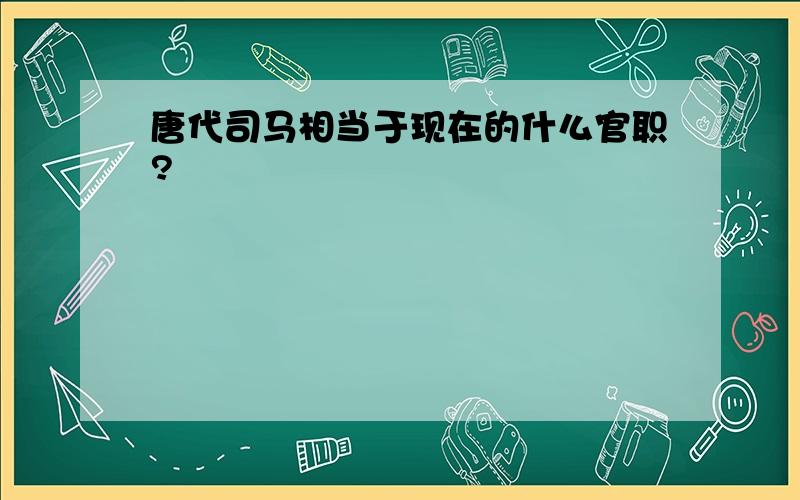 唐代司马相当于现在的什么官职?