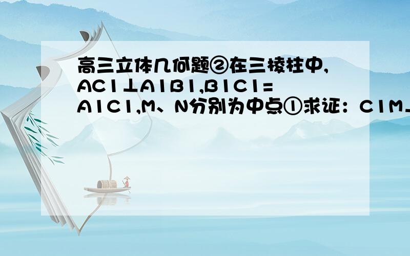 高三立体几何题②在三棱柱中,AC1⊥A1B1,B1C1=A1C1,M、N分别为中点①求证：C1M⊥面A1ABB1②求证：