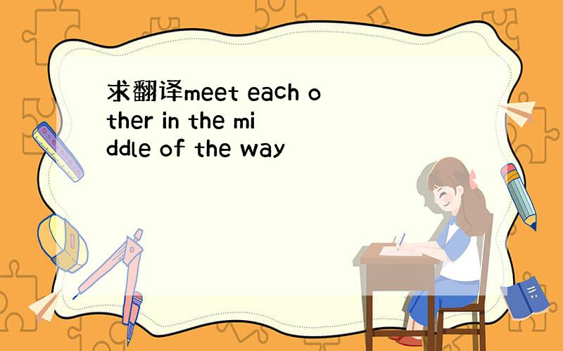 求翻译meet each other in the middle of the way