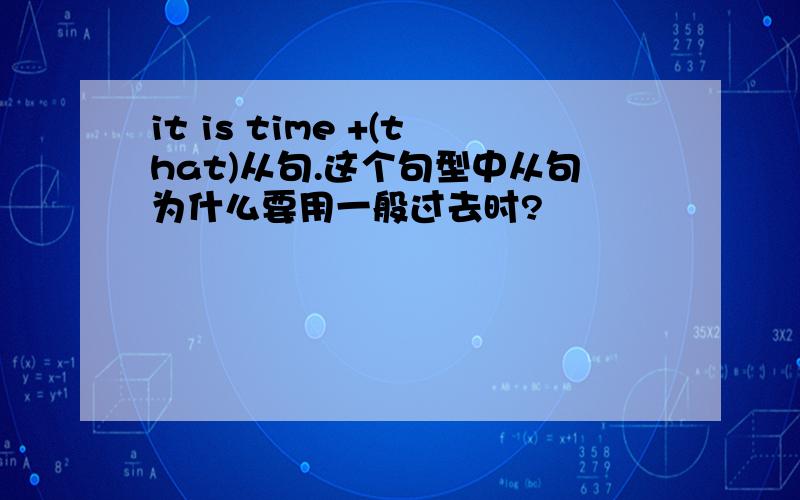 it is time +(that)从句.这个句型中从句为什么要用一般过去时?