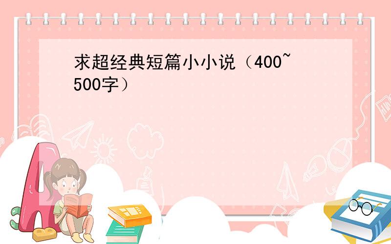 求超经典短篇小小说（400~500字）