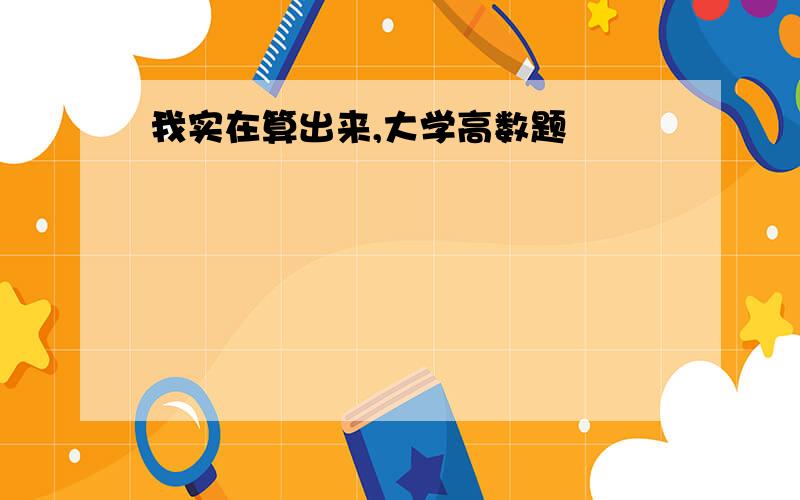 我实在算出来,大学高数题