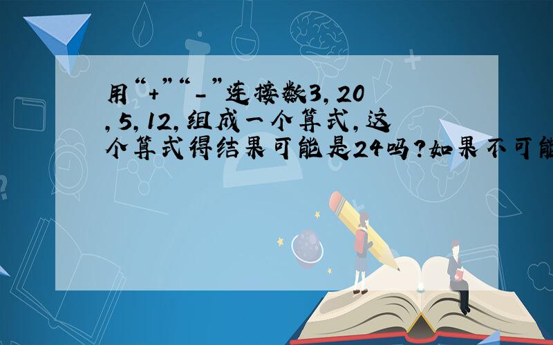 用“＋”“－”连接数3,20,5,12,组成一个算式,这个算式得结果可能是24吗?如果不可能,请说明理由；如果能,请写出