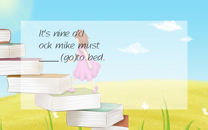 lt's nine o'clock mike must ____（go）to bed.