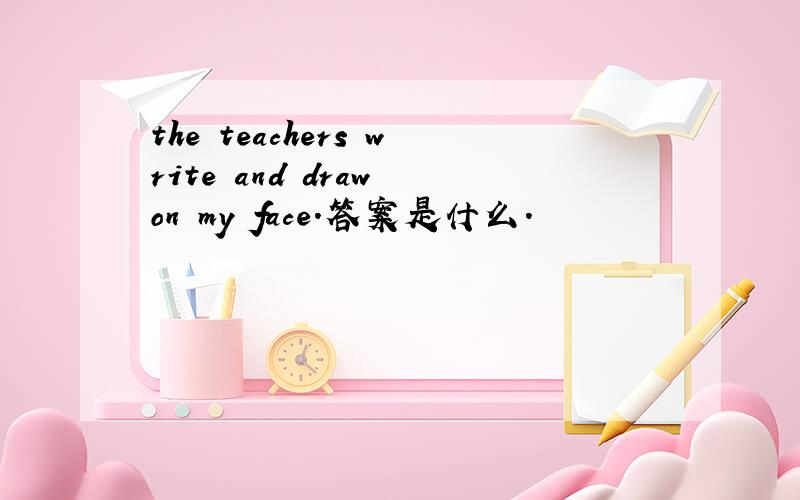 the teachers write and draw on my face.答案是什么.