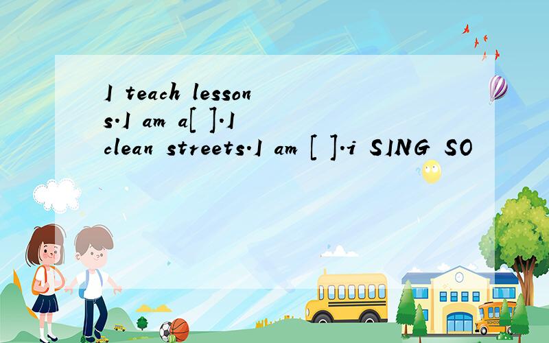 I teach lessons.I am a[ ].I clean streets.I am [ ].i SING SO