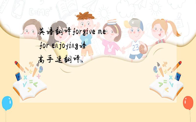 英语翻译forgive me for enjoying请高手速翻译.