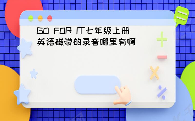 GO FOR IT七年级上册英语磁带的录音哪里有啊