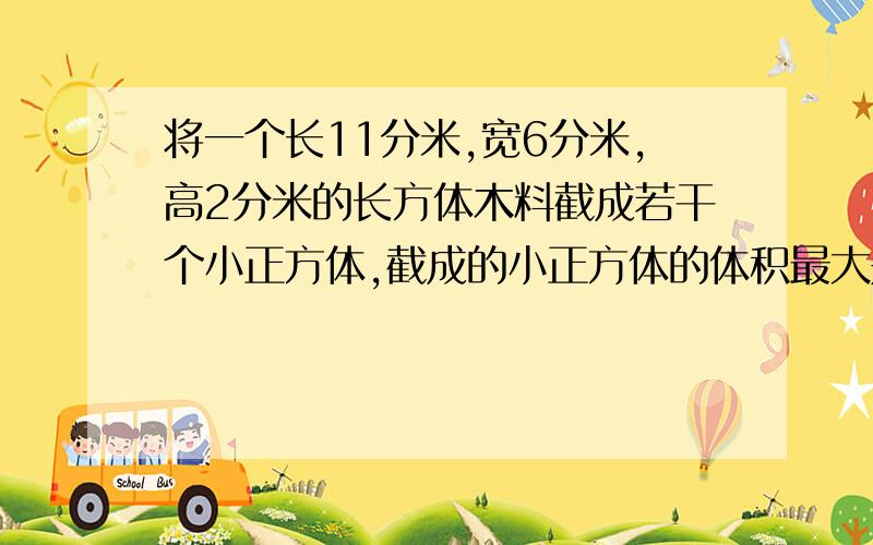 将一个长11分米,宽6分米,高2分米的长方体木料截成若干个小正方体,截成的小正方体的体积最大是?能截几