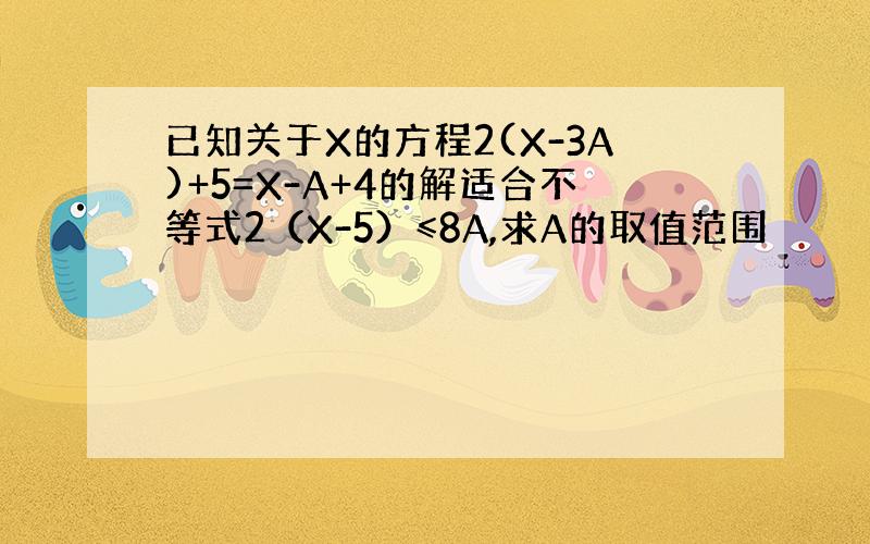 已知关于X的方程2(X-3A)+5=X-A+4的解适合不等式2（X-5）≤8A,求A的取值范围