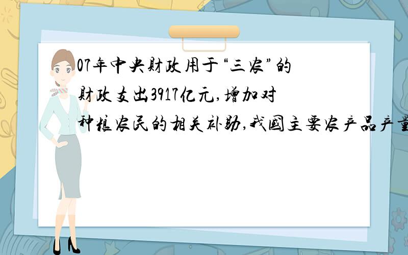 07年中央财政用于“三农”的财政支出3917亿元,增加对种粮农民的相关补助,我国主要农产品产量稳步增加.农民收入有了大幅