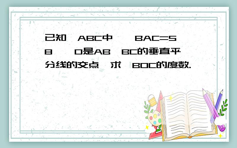 已知△ABC中,∠BAC=58°,O是AB,BC的垂直平分线的交点,求∠BOC的度数.