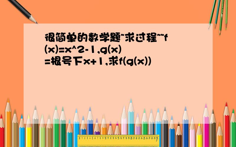 很简单的数学题~求过程~~f(x)=x^2-1,g(x)=根号下x+1,求f(g(x))