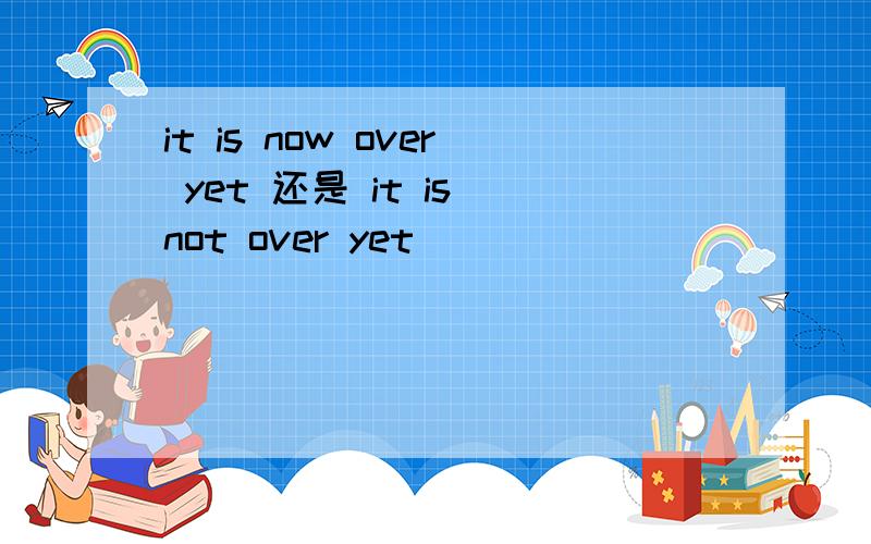 it is now over yet 还是 it is not over yet