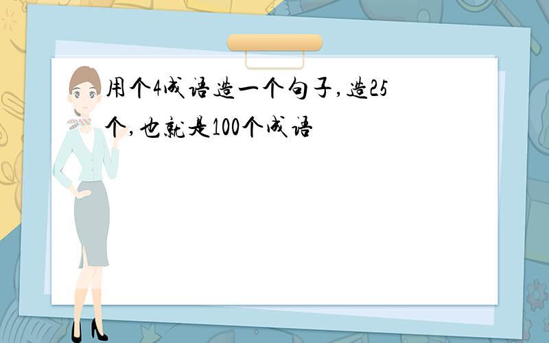 用个4成语造一个句子,造25个,也就是100个成语