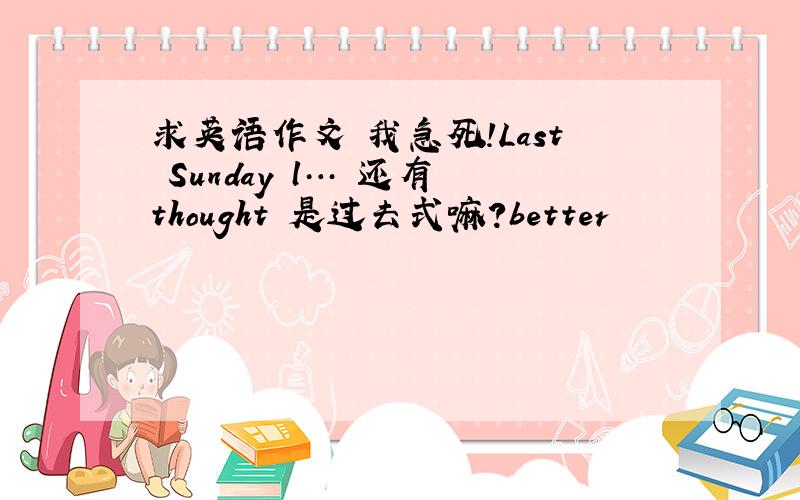 求英语作文 我急死!Last Sunday l… 还有 thought 是过去式嘛?better