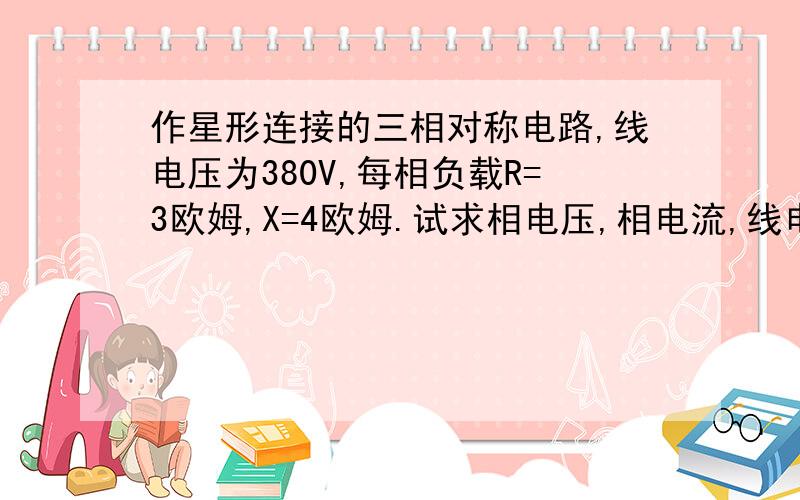 作星形连接的三相对称电路,线电压为380V,每相负载R=3欧姆,X=4欧姆.试求相电压,相电流,线电压和有功功率.