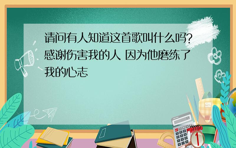 请问有人知道这首歌叫什么吗?感谢伤害我的人 因为他磨练了我的心志