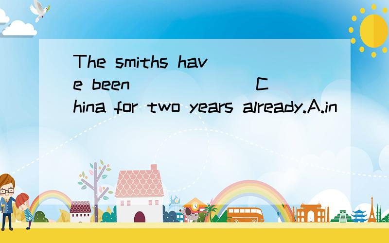 The smiths have been_______China for two years already.A.in