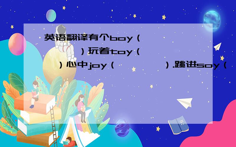 英语翻译有个boy（　　　　　　　）玩着toy（　　　　　）心中joy（　　　　）.跳进soy（　　　　　　　）尽情en