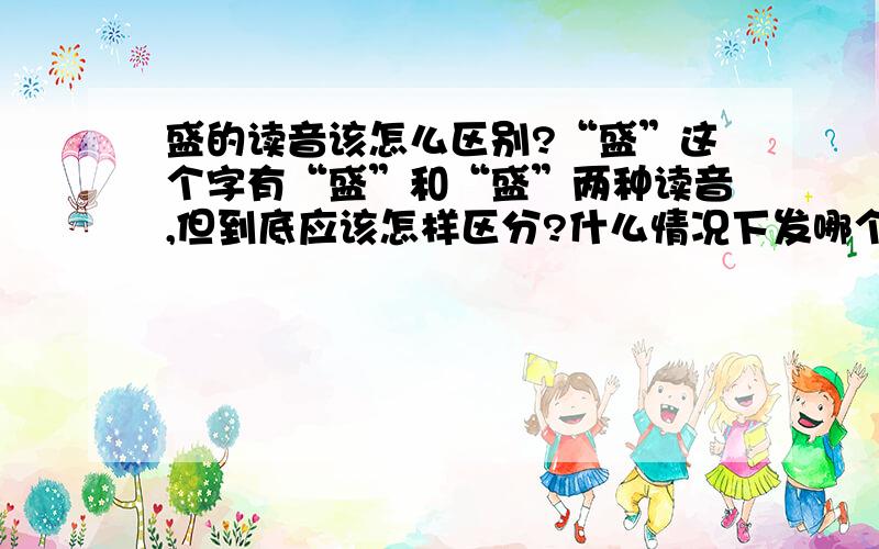 盛的读音该怎么区别?“盛”这个字有“盛”和“盛”两种读音,但到底应该怎样区分?什么情况下发哪个音?