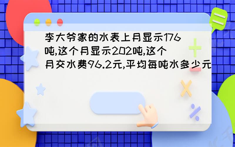 李大爷家的水表上月显示176吨,这个月显示202吨,这个月交水费96.2元,平均每吨水多少元