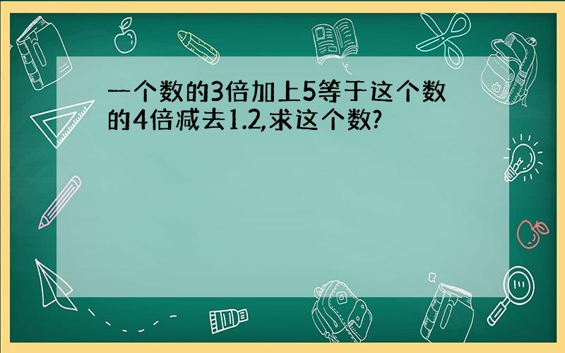 一个数的3倍加上5等于这个数的4倍减去1.2,求这个数?