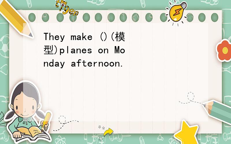 They make ()(模型)planes on Monday afternoon.