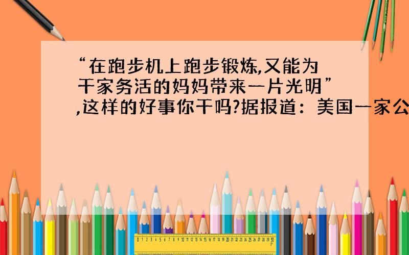 “在跑步机上跑步锻炼,又能为干家务活的妈妈带来一片光明”,这样的好事你干吗?据报道：美国一家公司成功改造跑步机,利用跑步