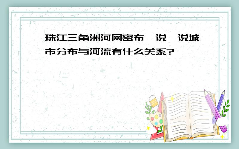 珠江三角洲河网密布,说一说城市分布与河流有什么关系?