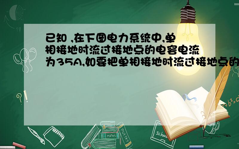 已知 ,在下图电力系统中,单相接地时流过接地点的电容电流为35A,如要把单相接地时流过接地点的电流……