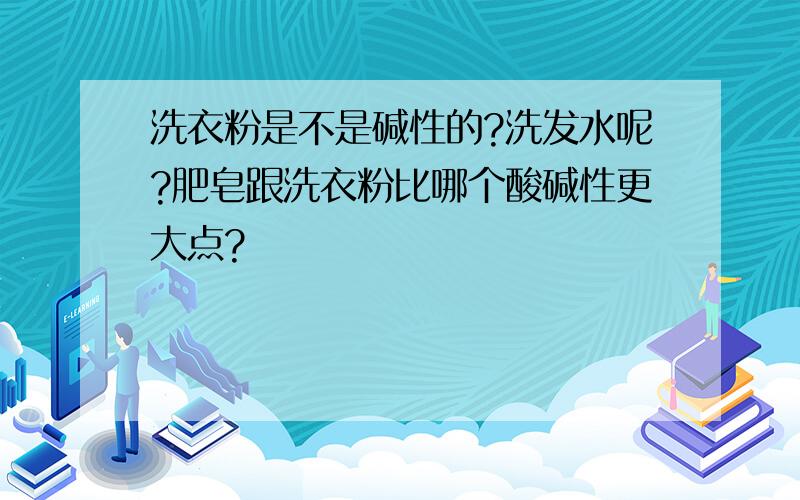 洗衣粉是不是碱性的?洗发水呢?肥皂跟洗衣粉比哪个酸碱性更大点?