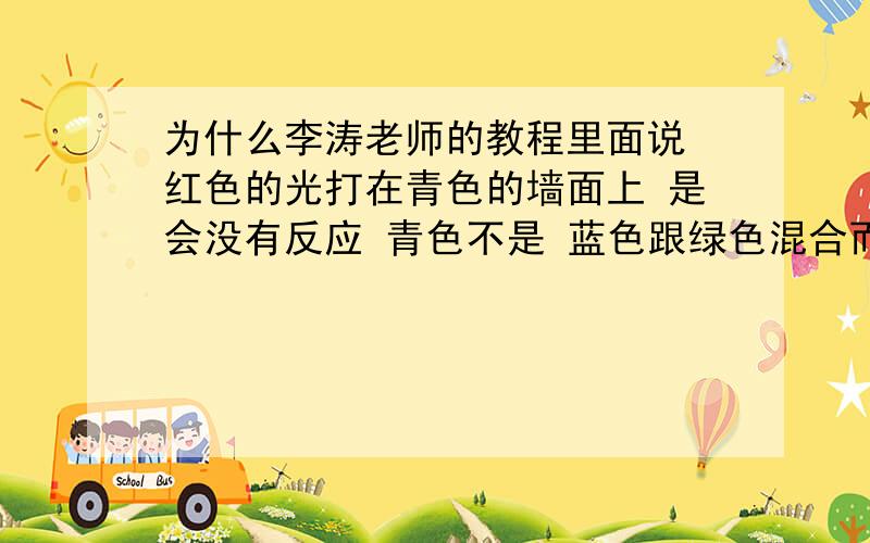 为什么李涛老师的教程里面说 红色的光打在青色的墙面上 是会没有反应 青色不是 蓝色跟绿色混合而成的么 如果再加上红色光