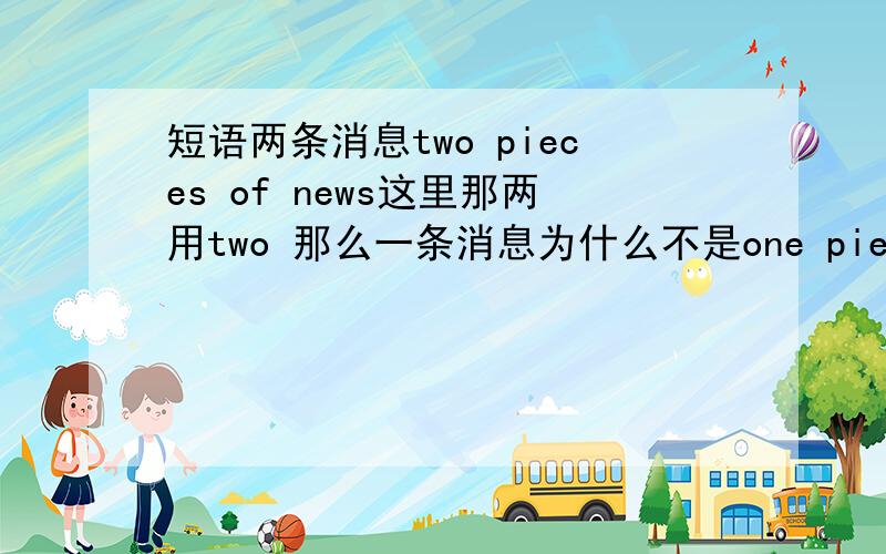 短语两条消息two pieces of news这里那两用two 那么一条消息为什么不是one pieces of ne