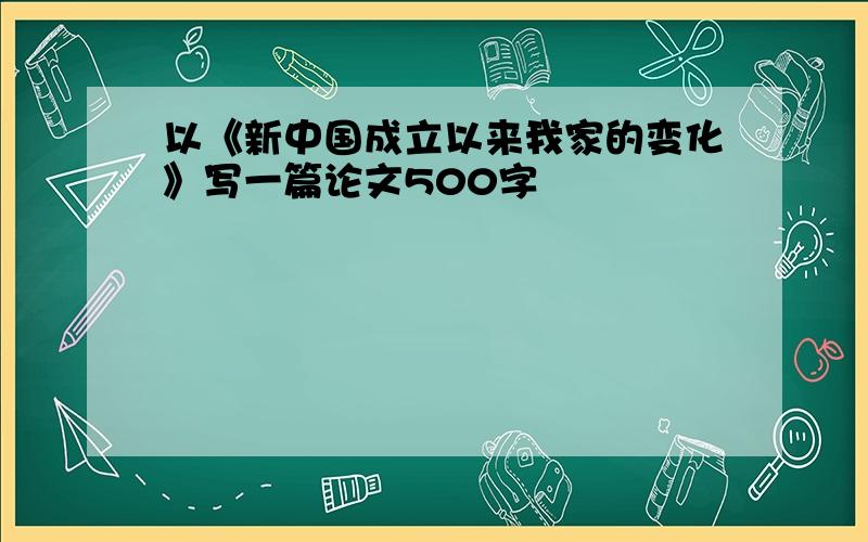 以《新中国成立以来我家的变化》写一篇论文500字