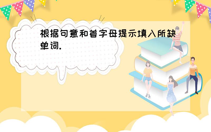 根据句意和首字母提示填入所缺单词.