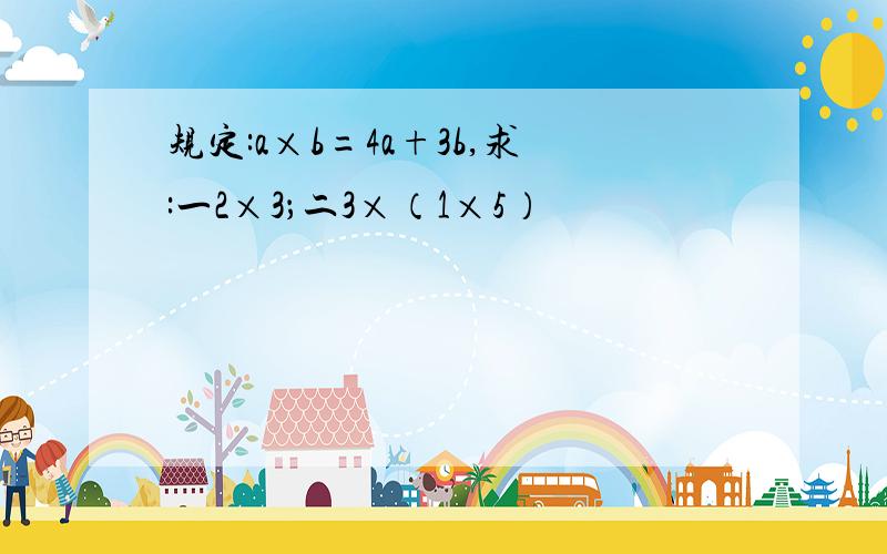 规定:a×b=4a+3b,求:一2×3；二3×（1×5）