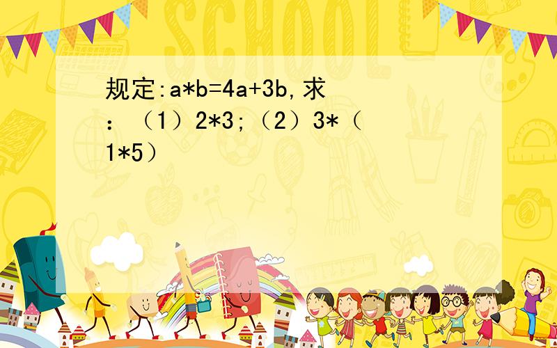 规定:a*b=4a+3b,求：（1）2*3;（2）3*（1*5）