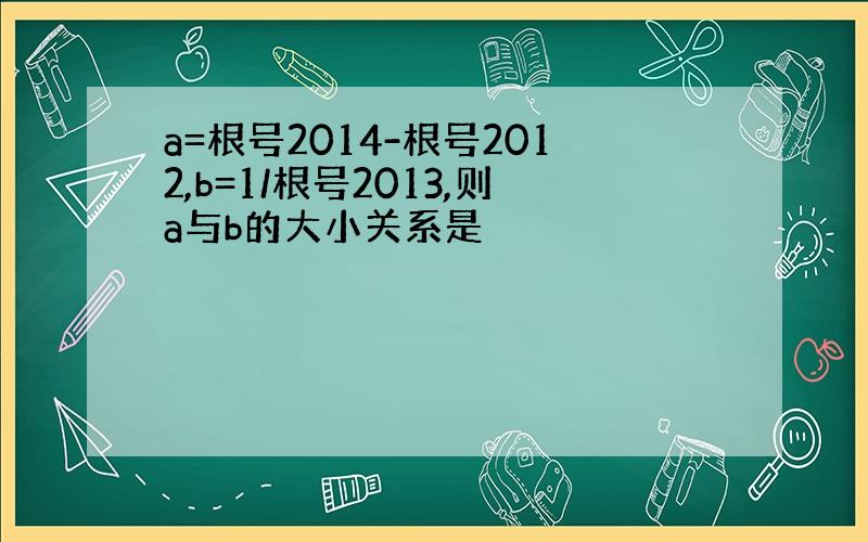 a=根号2014-根号2012,b=1/根号2013,则a与b的大小关系是