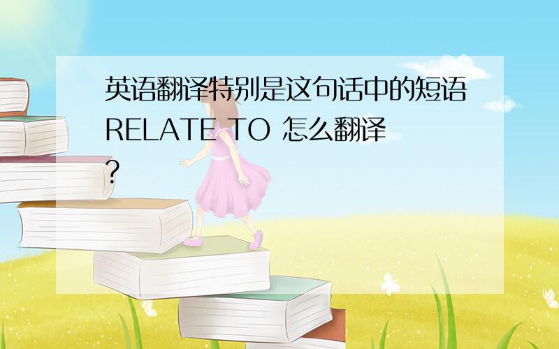 英语翻译特别是这句话中的短语RELATE TO 怎么翻译?