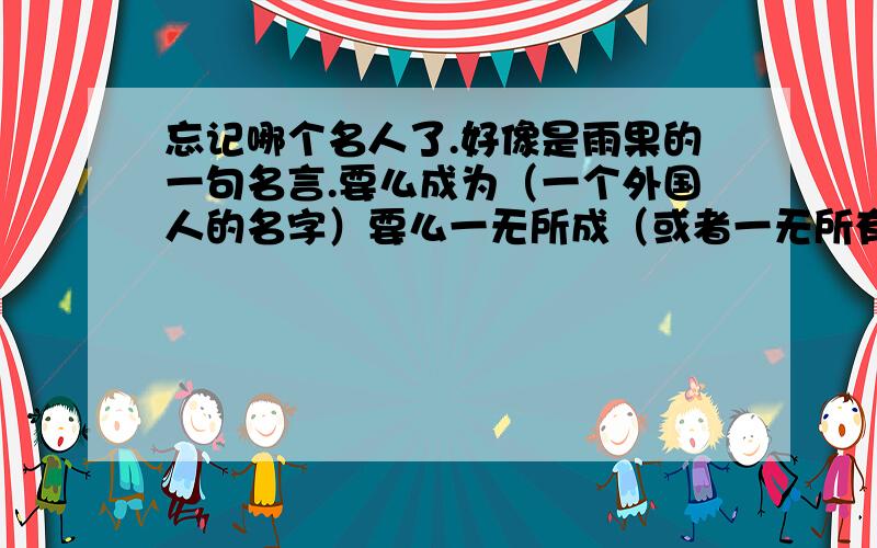 忘记哪个名人了.好像是雨果的一句名言.要么成为（一个外国人的名字）要么一无所成（或者一无所有）