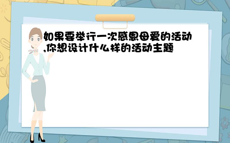 如果要举行一次感恩母爱的活动,你想设计什么样的活动主题