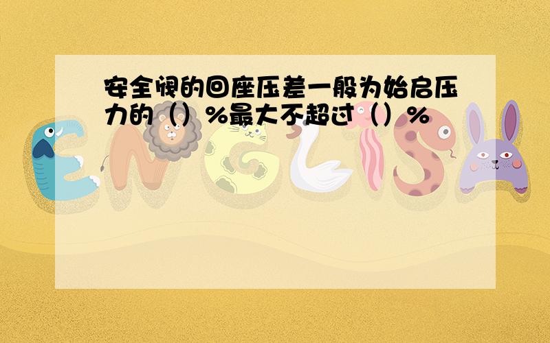 安全阀的回座压差一般为始启压力的（）%最大不超过（）%