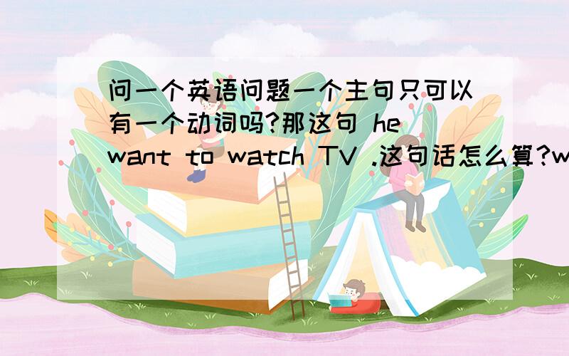 问一个英语问题一个主句只可以有一个动词吗?那这句 he want to watch TV .这句话怎么算?want 和