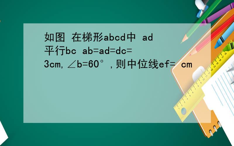 如图 在梯形abcd中 ad平行bc ab=ad=dc=3cm,∠b=60°,则中位线ef= cm